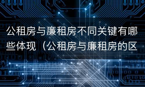 公租房与廉租房不同关键有哪些体现（公租房与廉租房的区别都在此,别再搞错了!）