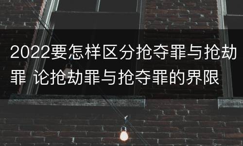 2022要怎样区分抢夺罪与抢劫罪 论抢劫罪与抢夺罪的界限