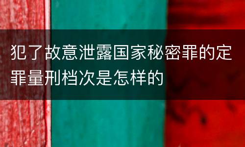 犯了故意泄露国家秘密罪的定罪量刑档次是怎样的