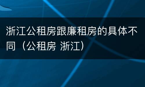 浙江公租房跟廉租房的具体不同（公租房 浙江）