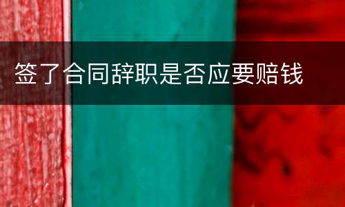 签了合同辞职是否应要赔钱