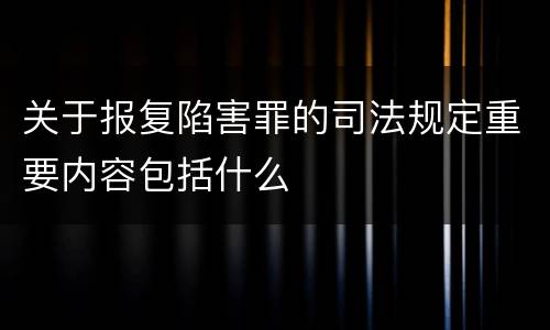 关于报复陷害罪的司法规定重要内容包括什么