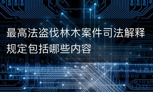 最高法盗伐林木案件司法解释规定包括哪些内容