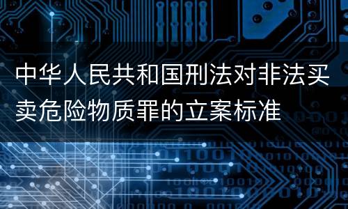 中华人民共和国刑法对非法买卖危险物质罪的立案标准