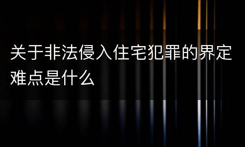 关于非法侵入住宅犯罪的界定难点是什么