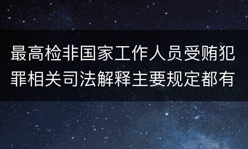 最高检非国家工作人员受贿犯罪相关司法解释主要规定都有哪些