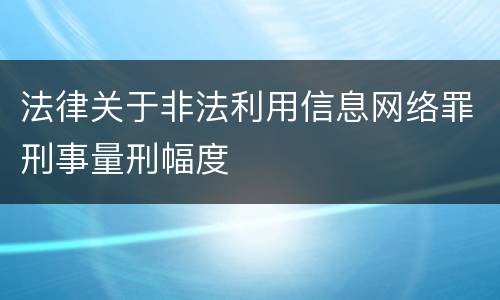 法律关于非法利用信息网络罪刑事量刑幅度