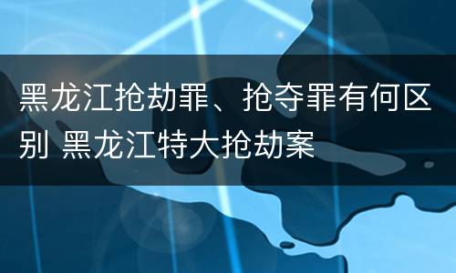 黑龙江抢劫罪、抢夺罪有何区别 黑龙江特大抢劫案