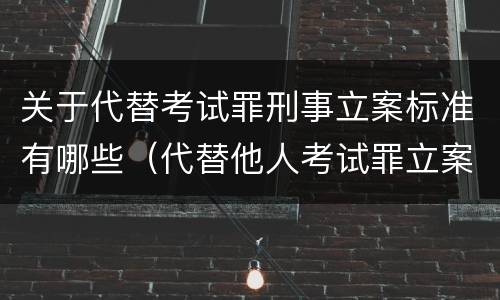 关于代替考试罪刑事立案标准有哪些（代替他人考试罪立案标准）