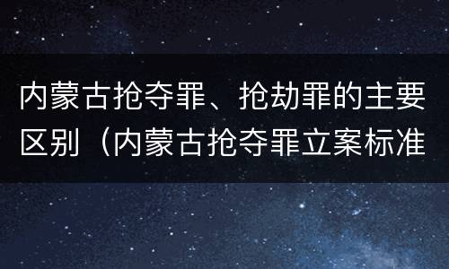 内蒙古抢夺罪、抢劫罪的主要区别（内蒙古抢夺罪立案标准）