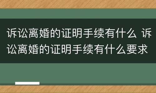 诉讼离婚的证明手续有什么 诉讼离婚的证明手续有什么要求
