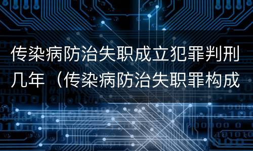 传染病防治失职成立犯罪判刑几年（传染病防治失职罪构成要件）