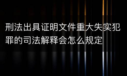 刑法出具证明文件重大失实犯罪的司法解释会怎么规定