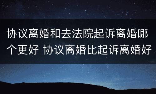 协议离婚和去法院起诉离婚哪个更好 协议离婚比起诉离婚好吗