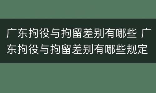广东拘役与拘留差别有哪些 广东拘役与拘留差别有哪些规定