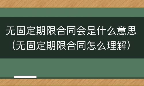 无固定期限合同会是什么意思（无固定期限合同怎么理解）