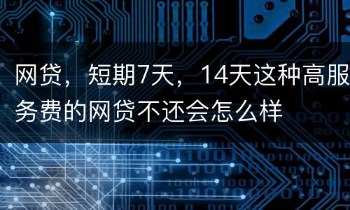 网贷，短期7天，14天这种高服务费的网贷不还会怎么样