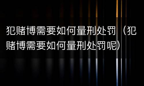 犯赌博需要如何量刑处罚（犯赌博需要如何量刑处罚呢）