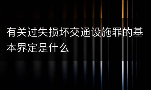 有关过失损坏交通设施罪的基本界定是什么