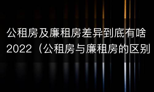 公租房及廉租房差异到底有啥2022（公租房与廉租房的区别都在此,别再搞错了!）
