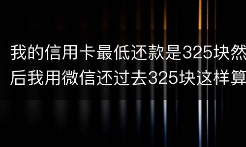 我的信用卡最低还款是325块然后我用微信还过去325块这样算不算最低还