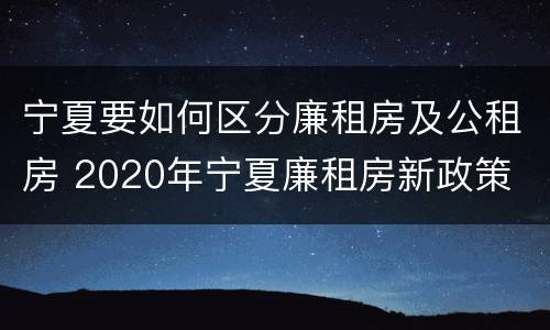 宁夏要如何区分廉租房及公租房 2020年宁夏廉租房新政策