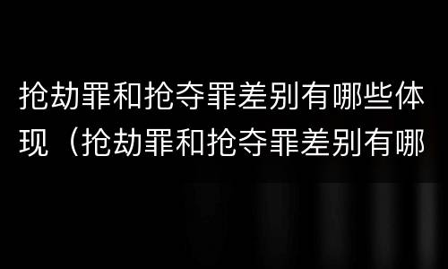 抢劫罪和抢夺罪差别有哪些体现（抢劫罪和抢夺罪差别有哪些体现在）