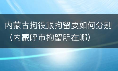 内蒙古拘役跟拘留要如何分别（内蒙呼市拘留所在哪）