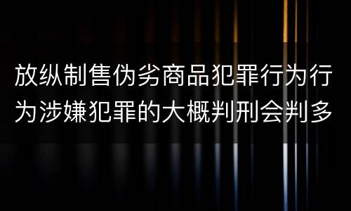 放纵制售伪劣商品犯罪行为行为涉嫌犯罪的大概判刑会判多久
