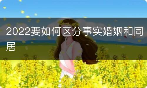 2022要如何区分事实婚姻和同居