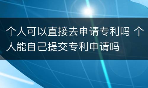 个人可以直接去申请专利吗 个人能自己提交专利申请吗