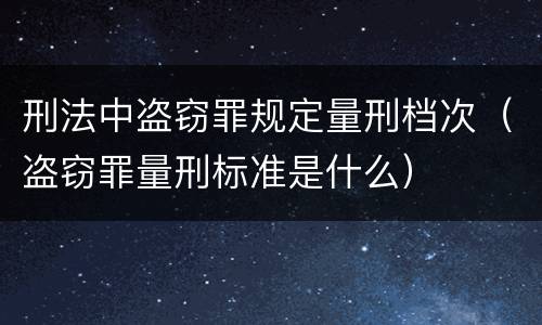 刑法中盗窃罪规定量刑档次（盗窃罪量刑标准是什么）