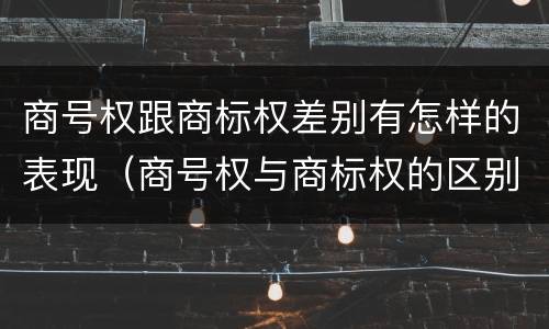商号权跟商标权差别有怎样的表现（商号权与商标权的区别）