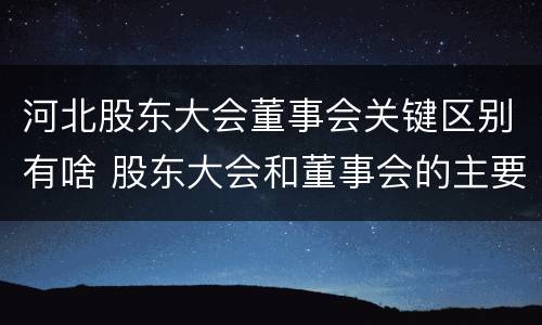 河北股东大会董事会关键区别有啥 股东大会和董事会的主要职责