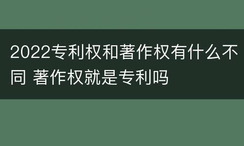 2022专利权和著作权有什么不同 著作权就是专利吗