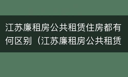 江苏廉租房公共租赁住房都有何区别（江苏廉租房公共租赁住房都有何区别呢）