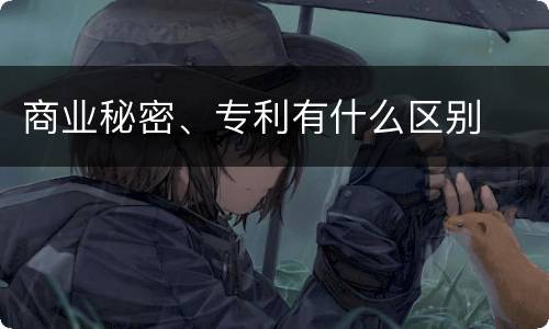 商业秘密、专利有什么区别