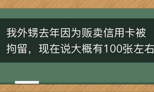 我外甥去年因为贩卖信用卡被拘留，现在说大概有100张左右，请问你判多久