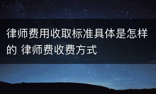 律师费用收取标准具体是怎样的 律师费收费方式