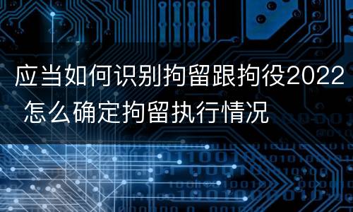 应当如何识别拘留跟拘役2022 怎么确定拘留执行情况