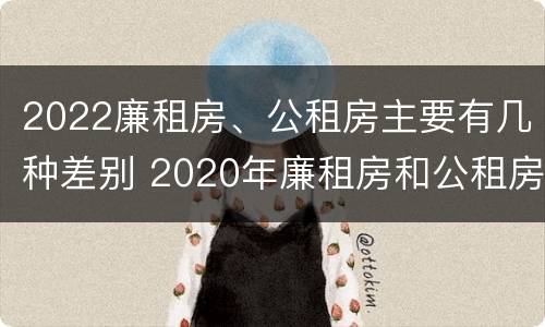 2022廉租房、公租房主要有几种差别 2020年廉租房和公租房的区别