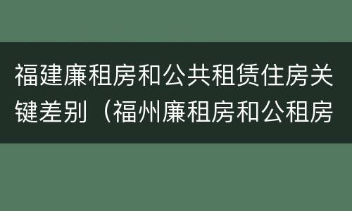 福建廉租房和公共租赁住房关键差别（福州廉租房和公租房的区别）