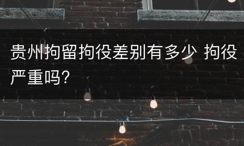 贵州拘留拘役差别有多少 拘役严重吗?
