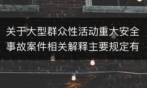 关于大型群众性活动重大安全事故案件相关解释主要规定有哪些