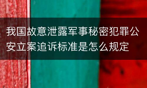 我国故意泄露军事秘密犯罪公安立案追诉标准是怎么规定