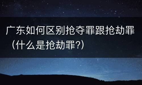 广东如何区别抢夺罪跟抢劫罪（什么是抢劫罪?）