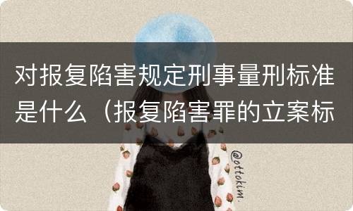 对报复陷害规定刑事量刑标准是什么（报复陷害罪的立案标准）