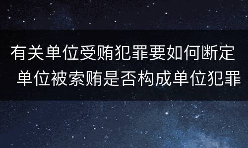 有关单位受贿犯罪要如何断定 单位被索贿是否构成单位犯罪