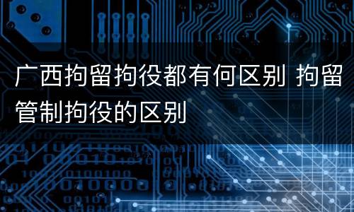 广西拘留拘役都有何区别 拘留管制拘役的区别