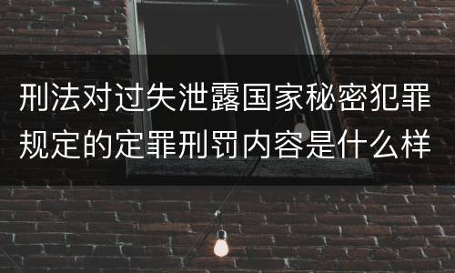 刑法对过失泄露国家秘密犯罪规定的定罪刑罚内容是什么样的